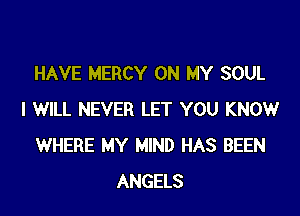 HAVE MERCY ON MY SOUL

I WILL NEVER LET YOU KNOW
WHERE MY MIND HAS BEEN
ANGELS