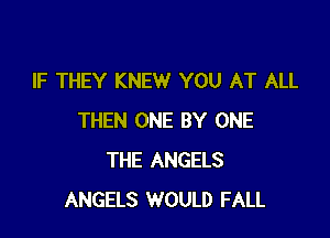 IF THEY KNEW YOU AT ALL

THEN ONE BY ONE
THE ANGELS
ANGELS WOULD FALL