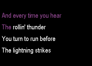 And every time you hear

The rollin' thunder

You turn to run before

The lightning strikes