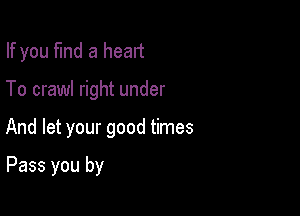 If you fund a heart

To crawl right under

And let your good times

Pass you by