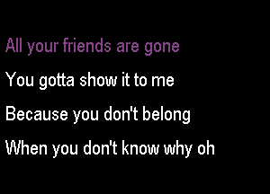 All your friends are gone

You gotta show it to me
Because you don't belong

When you don't know why oh