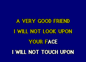 A VERY GOOD FRIEND

I WILL NOT LOOK UPON
YOUR FACE
I WILL NOT TOUCH UPON