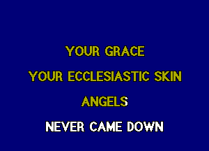 YOUR GRACE

YOUR ECCLESIASTIC SKIN
ANGELS
NEVER CAME DOWN
