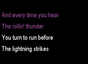 And every time you hear

The rollin' thunder

You turn to run before

The lightning strikes