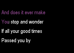 And does it ever make
You stop and wonder

If all your good times

Passed you by