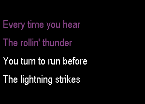 Every time you hear
The rollin' thunder

You turn to run before

The lightning strikes