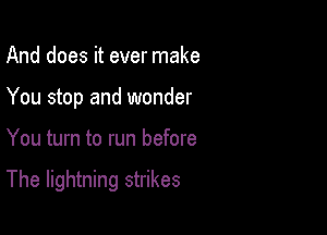 And does it ever make
You stop and wonder

You turn to run before

The lightning strikes