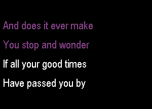 And does it ever make
You stop and wonder

If all your good times

Have passed you by