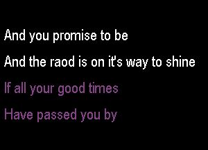 And you promise to be

And the raod is on it's way to shine

If all your good times

Have passed you by