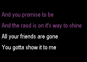 And you promise to be

And the raod is on it's way to shine

All your friends are gone

You gotta show it to me