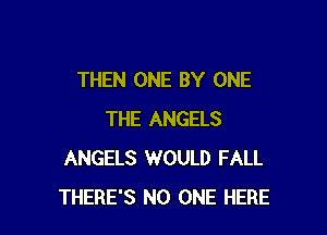 THEN ONE BY ONE

THE ANGELS
ANGELS 1WOULD FALL
THERE'S NO ONE HERE