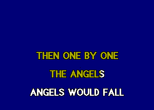 THEN ONE BY ONE
THE ANGELS
ANGELS WOULD FALL