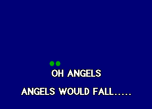 0H ANGELS
ANGELS WOULD FALL .....