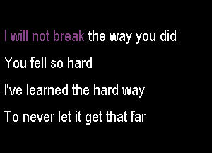 I will not break the way you did
You fell so hard

I've learned the hard way

To never let it get that far