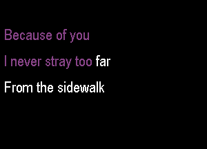 Because of you

I never stray too far

From the sidewalk