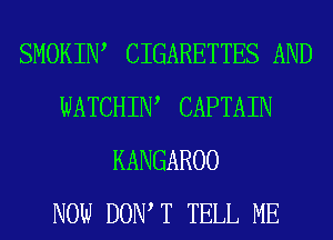SMOKIIW CIGARETTES AND
WATCHIW CAPTAIN
KANGAROO
NOW DOW T TELL ME