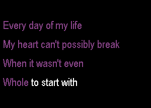 Every day of my life

My heart can't possibly break

When it wasn't even
Whole to start with