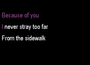 Because of you

I never stray too far

From the sidewalk