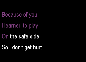 Because of you

I learned to play
On the safe side
So I don't get hurt