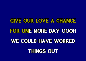 GIVE OUR LOVE A CHANCE

FOR ONE MORE DAY OOOH
WE COULD HAVE WORKED
THINGS OUT