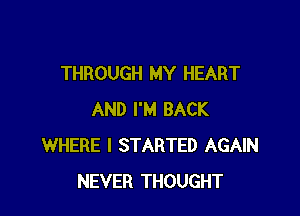 THROUGH MY HEART

AND I'M BACK
WHERE I STARTED AGAIN
NEVER THOUGHT