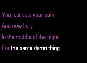 You just saw your pain
And now I cry
In the middle of the night

For the same damn thing