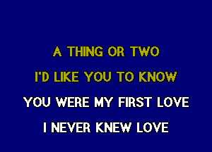 A THING OR TWO

I'D LIKE YOU TO KNOW
YOU WERE MY FIRST LOVE
I NEVER KNEW LOVE