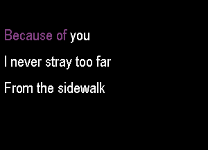 Because of you

I never stray too far

From the sidewalk