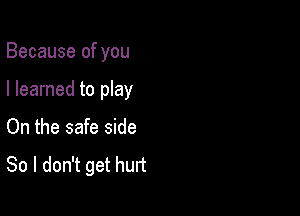 Because of you

I learned to play
On the safe side
So I don't get hurt