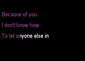 Because of you

I don't know how

To let anyone else in