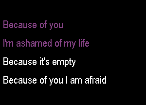 Because of you

I'm ashamed of my life

Because ifs empty

Because of you I am afraid