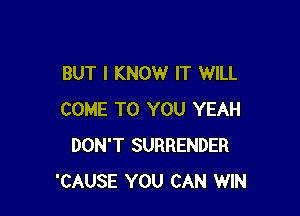 BUT I KNOW IT WILL

COME TO YOU YEAH
DON'T SURRENDER
'CAUSE YOU CAN WIN