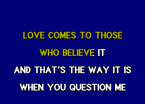 LOVE COMES TO THOSE

WHO BELIEVE IT
AND THAT'S THE WAY IT IS
WHEN YOU QUESTION ME