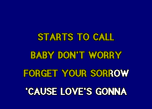 STARTS TO CALL

BABY DON'T WORRY
FORGET YOUR SORROW
'CAUSE LOVE'S GONNA