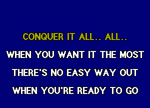 CONQUER IT ALL. ALL.
WHEN YOU WANT IT THE MOST
THERE'S N0 EASY WAY OUT
WHEN YOU'RE READY TO GO
