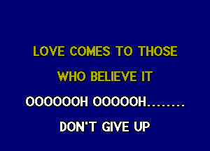 LOVE COMES TO THOSE

WHO BELIEVE IT
OOOOOOH OOOOOH ........
DON'T GIVE UP