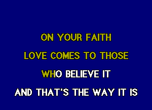ON YOUR FAITH

LOVE COMES TO THOSE
WHO BELIEVE IT
AND THAT'S THE WAY IT IS