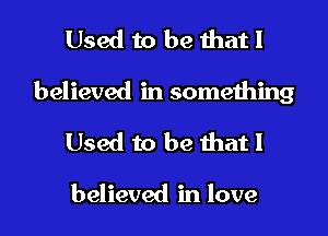 Used to be that I
believed in something

Used to be that I

believed in love