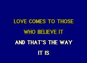 LOVE COMES TO THOSE

WHO BELIEVE IT
AND THAT'S THE WAY
IT IS