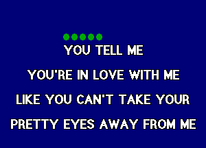 YOU TELL ME
YOU'RE IN LOVE WITH ME
LIKE YOU CAN'T TAKE YOUR
PRETTY EYES AWAY FROM ME