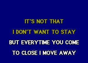 IT'S NOT THAT

I DON'T WANT TO STAY
BUT EVERYTIME YOU COME
TO CLOSE I MOVE AWAY