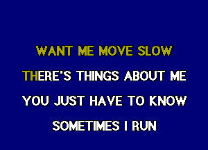 WANT ME MOVE SLOW

THERE'S THINGS ABOUT ME
YOU JUST HAVE TO KNOW
SOMETIMES I RUN
