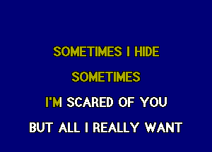 SOMETIMES I HIDE

SOMETIMES
I'M SCARED OF YOU
BUT ALL I REALLY WANT