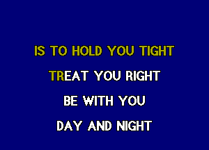 IS TO HOLD YOU TIGHT

TREAT YOU RIGHT
BE WITH YOU
DAY AND NIGHT