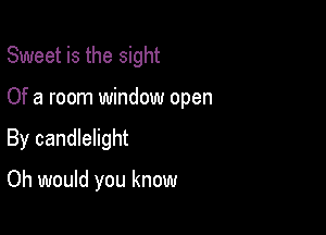 Sweet is the sight

Of a room window open
By candlelight

Oh would you know