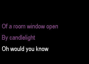 Of a room window open

By candlelight

Oh would you know