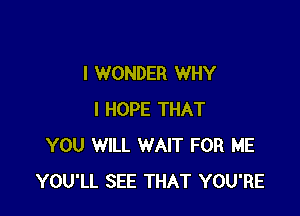 I WONDER WHY

I HOPE THAT
YOU WILL WAIT FOR ME
YOU'LL SEE THAT YOU'RE