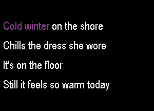 Cold winter on the shore
Chills the dress she wore

lfs on the floor

Still it feels so warm today