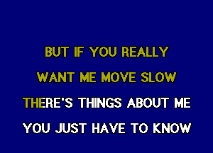 BUT IF YOU REALLY

WANT ME MOVE SLOW
THERE'S THINGS ABOUT ME
YOU JUST HAVE TO KNOW