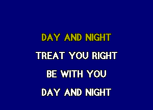 DAY AND NIGHT

TREAT YOU RIGHT
BE WITH YOU
DAY AND NIGHT